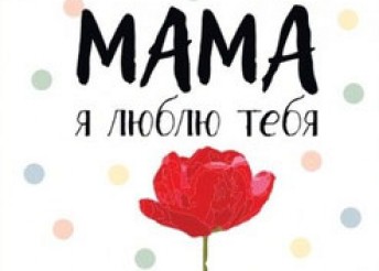 «МАМА, Я ЛЮБЛЮ ТЕБЯ!»